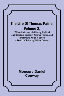 The Life Of Thomas Paine, Volume 2 , With A History of His Literary, Political and Religious Career in America France, and England; to which is added a Sketch of Paine by William Cobbett