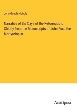 Narrative of the Days of the Reformation, Chiefly from the Manuscripts of John Foxe the Martyrologist