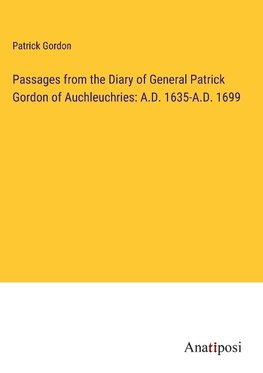 Passages from the Diary of General Patrick Gordon of Auchleuchries: A.D. 1635-A.D. 1699