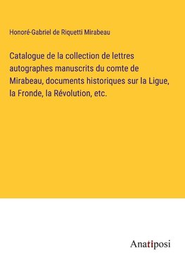 Catalogue de la collection de lettres autographes manuscrits du comte de Mirabeau, documents historiques sur la Ligue, la Fronde, la Révolution, etc.