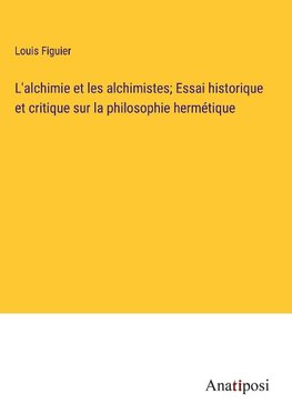 L'alchimie et les alchimistes; Essai historique et critique sur la philosophie hermétique