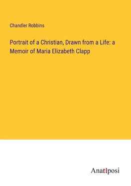 Portrait of a Christian, Drawn from a Life: a Memoir of Maria Elizabeth Clapp