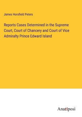 Reports Cases Determined in the Supreme Court, Court of Chancery and Court of Vice Admiralty Prince Edward Island