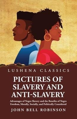 Pictures of Slavery and Anti-Slavery Advantages of Negro Slavery and the Benefits of Negro Freedom, Morally, Socially, and Politically Considered