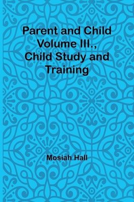 Parent and Child Volume III., Child Study and Training