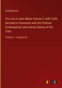The Life of John Milton Volume 3 1643-1649; Narrated in Connexion with the Political, Ecclesiastical, and Literary History of His Time