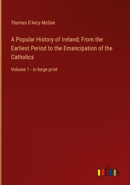 A Popular History of Ireland; From the Earliest Period to the Emancipation of the Catholics