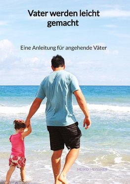 Vater werden leicht gemacht - Eine Anleitung für angehende Väter