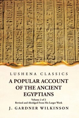 A Popular Account of the Ancient Egyptians Revised and Abridged From His Larger Work  Volume 2 of 2