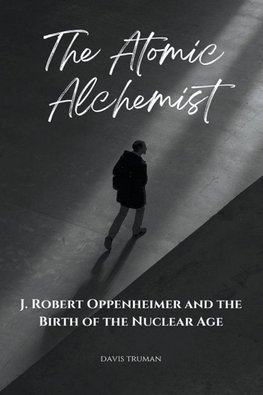 The Atomic Alchemist J. Robert Oppenheimer And The Birth of The Nuclear Age