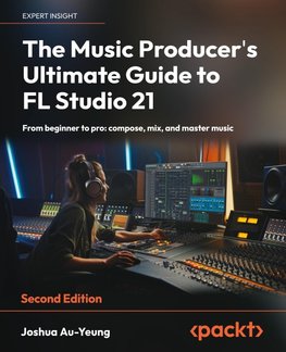 The Music Producer's Ultimate Guide to FL Studio 21 - Second Edition