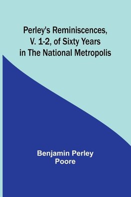 Perley's Reminiscences, v. 1-2, of Sixty Years in the National Metropolis