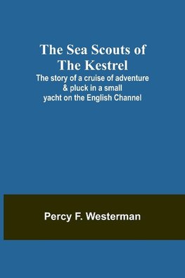 The Sea Scouts of the Kestrel ;The story of a cruise of adventure & pluck in a small yacht on the English Channel