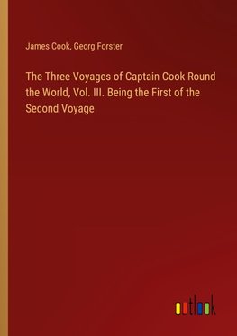 The Three Voyages of Captain Cook Round the World, Vol. III. Being the First of the Second Voyage