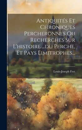 Antiquités Et Chroniques Percheronnes Ou Recherches Sur L'histoire ...du Perche, Et Pays Limitrophes...