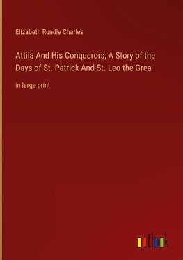 Attila And His Conquerors; A Story of the Days of St. Patrick And St. Leo the Grea