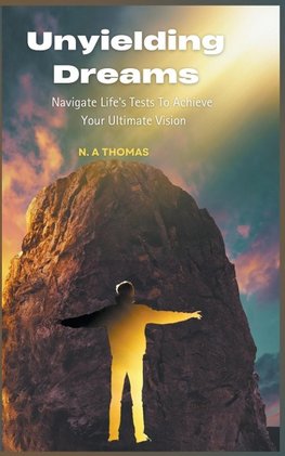 Unyielding Dreams - Navigating Life's Tests To Achieve Your Ultimate Vision
