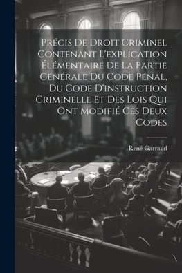 Précis De Droit Criminel Contenant L'explication Élémentaire De La Partie Générale Du Code Pénal, Du Code D'instruction Criminelle Et Des Lois Qui Ont Modifié Ces Deux Codes
