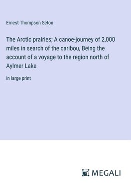 The Arctic prairies; A canoe-journey of 2,000 miles in search of the caribou, Being the account of a voyage to the region north of Aylmer Lake