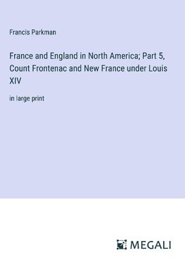 France and England in North America; Part 5, Count Frontenac and New France under Louis XIV