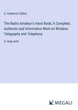 The Radio Amateur's Hand Book; A Complete, Authentic and Informative Work on Wireless Telegraphy and Telephony