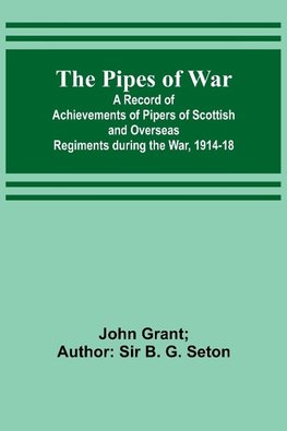 The Pipes of War ; A Record of Achievements of Pipers of Scottish and Overseas Regiments during the War, 1914-18