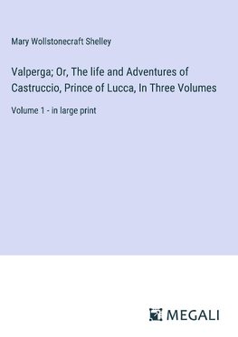 Valperga; Or, The life and Adventures of Castruccio, Prince of Lucca, In Three Volumes