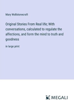Original Stories From Real life; With conversations, calculated to regulate the affections, and form the mind to truth and goodness