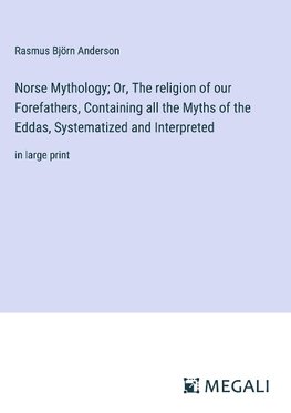 Norse Mythology; Or, The religion of our Forefathers, Containing all the Myths of the Eddas, Systematized and Interpreted
