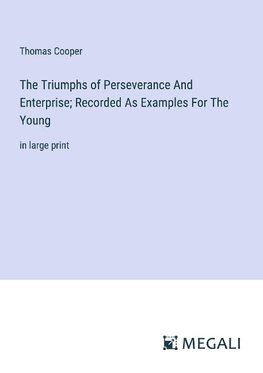 The Triumphs of Perseverance And Enterprise; Recorded As Examples For The Young
