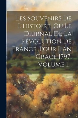 Les Souvenirs De L'histoire, Ou Le Diurnal De La Révolution De France, Pour L'an Grâce 1797, Volume 1...