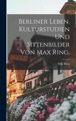 Berliner Leben. Kulturstudien und Sittenbilder von Max Ring.