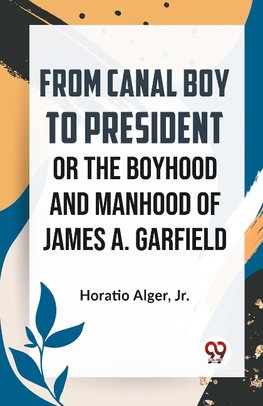 From Canal Boy To President Or The Boyhood And Manhood Of James A. Garfield