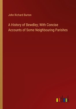 A History of Bewdley; With Concise Accounts of Some Neighbouring Parishes