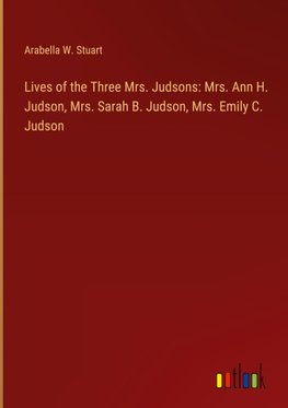 Lives of the Three Mrs. Judsons: Mrs. Ann H. Judson, Mrs. Sarah B. Judson, Mrs. Emily C. Judson