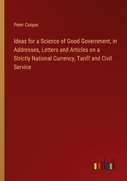 Ideas for a Science of Good Government, in Addresses, Letters and Articles on a Strictly National Currency, Tariff and Civil Service