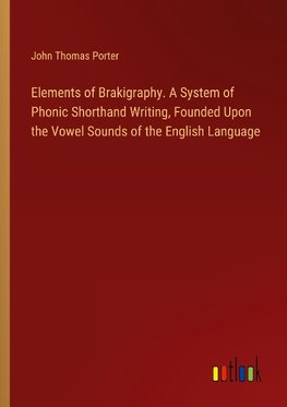 Elements of Brakigraphy. A System of Phonic Shorthand Writing, Founded Upon the Vowel Sounds of the English Language
