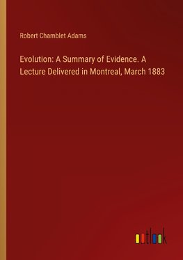 Evolution: A Summary of Evidence. A Lecture Delivered in Montreal, March 1883