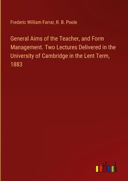 General Aims of the Teacher, and Form Management. Two Lectures Delivered in the University of Cambridge in the Lent Term, 1883