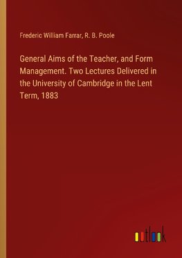 General Aims of the Teacher, and Form Management. Two Lectures Delivered in the University of Cambridge in the Lent Term, 1883