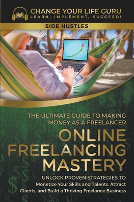 Online Freelancing Mastery The Ultimate Guide to Making Money as a Freelancer-Unlock Proven Strategies to Monetize Your Skills and Talents, Attract Clients, and Build a Thriving Freelance Business