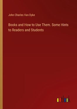 Books and How to Use Them. Some Hints to Readers and Students