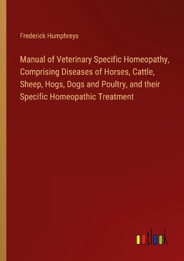 Manual of Veterinary Specific Homeopathy, Comprising Diseases of Horses, Cattle, Sheep, Hogs, Dogs and Poultry, and their Specific Homeopathic Treatment