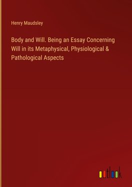 Body and Will. Being an Essay Concerning Will in its Metaphysical, Physiological & Pathological Aspects