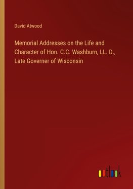 Memorial Addresses on the Life and Character of Hon. C.C. Washburn, LL. D., Late Governer of Wisconsin