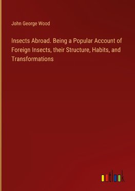 Insects Abroad. Being a Popular Account of Foreign Insects, their Structure, Habits, and Transformations