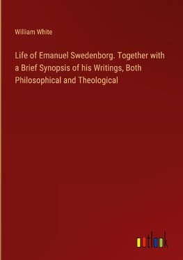 Life of Emanuel Swedenborg. Together with a Brief Synopsis of his Writings, Both Philosophical and Theological