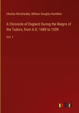 A Chronicle of England During the Reigns of the Tudors, from A.D. 1485 to 1559