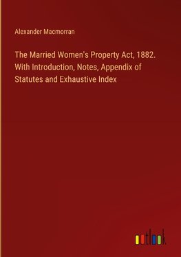 The Married Women's Property Act, 1882. With Introduction, Notes, Appendix of Statutes and Exhaustive Index