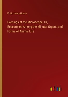 Evenings at the Microscope. Or, Researches Among the Minuter Organs and Forms of Animal Life